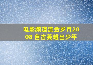 电影频道流金岁月2008 自古英雄出少年